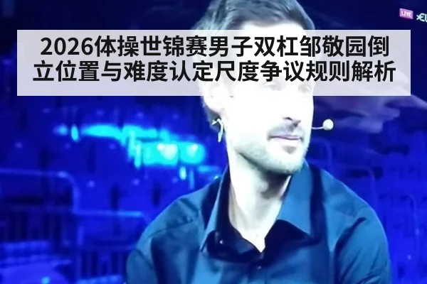 2026体操世锦赛男子双杠邹敬园倒立位置与难度认定尺度争议规则解析