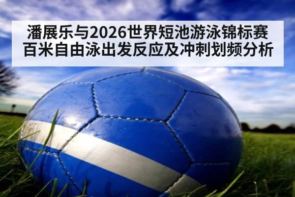 潘展乐与2026世界短池游泳锦标赛百米自由泳出发反应及冲刺划频分析