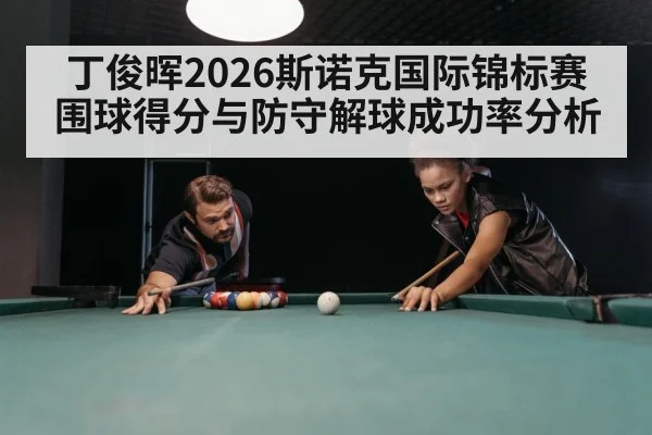 丁俊晖2026斯诺克国际锦标赛围球得分与防守解球成功率分析